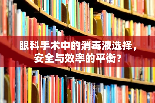 眼科手术中的消毒液选择，安全与效率的平衡？