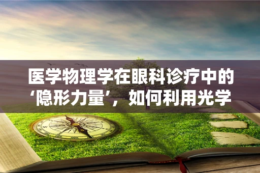 医学物理学在眼科诊疗中的‘隐形力量’，如何利用光学原理提升手术精度？