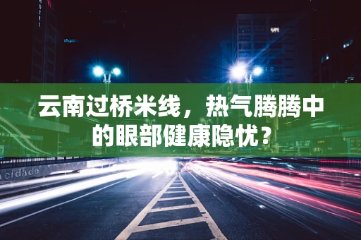 云南过桥米线，热气腾腾中的眼部健康隐忧？