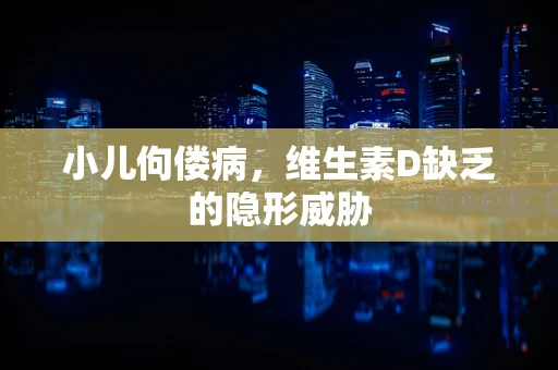 小儿佝偻病，维生素D缺乏的隐形威胁