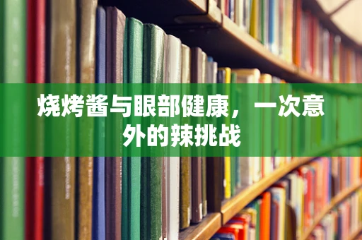 烧烤酱与眼部健康，一次意外的辣挑战