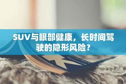 SUV与眼部健康，长时间驾驶的隐形风险？