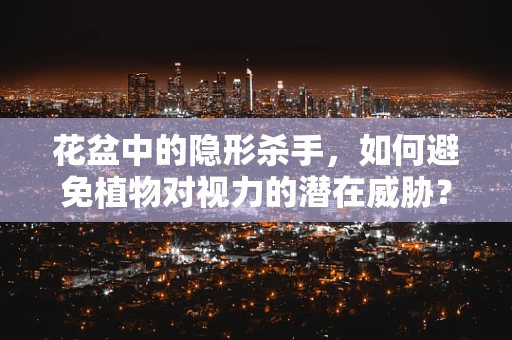 花盆中的隐形杀手，如何避免植物对视力的潜在威胁？