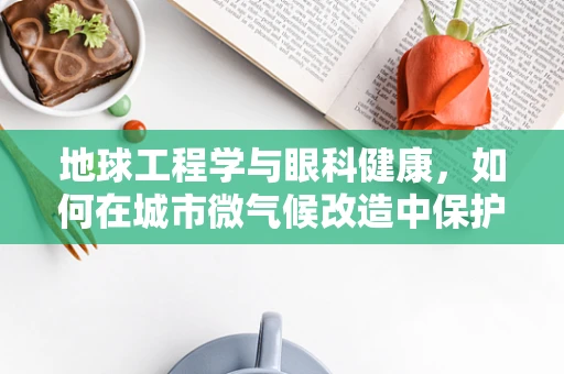 地球工程学与眼科健康，如何在城市微气候改造中保护视力？