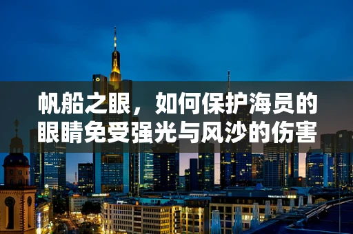 帆船之眼，如何保护海员的眼睛免受强光与风沙的伤害？