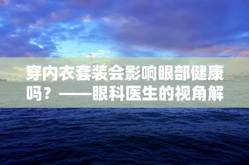 穿内衣套装会影响眼部健康吗？——眼科医生的视角解析