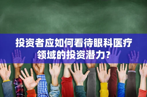 投资者应如何看待眼科医疗领域的投资潜力？