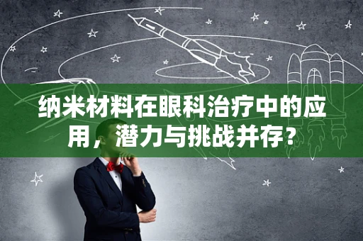纳米材料在眼科治疗中的应用，潜力与挑战并存？