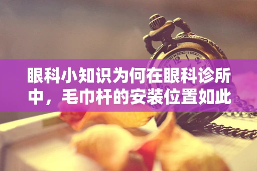 眼科小知识为何在眼科诊所中，毛巾杆的安装位置如此讲究？