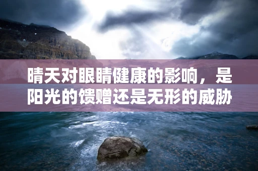 晴天对眼睛健康的影响，是阳光的馈赠还是无形的威胁？