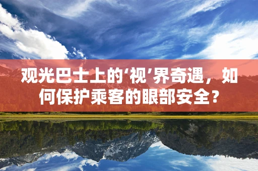 观光巴士上的‘视’界奇遇，如何保护乘客的眼部安全？