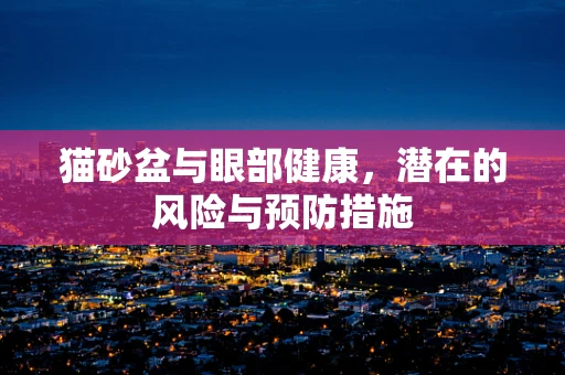 猫砂盆与眼部健康，潜在的风险与预防措施