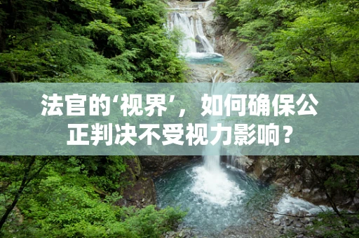 法官的‘视界’，如何确保公正判决不受视力影响？