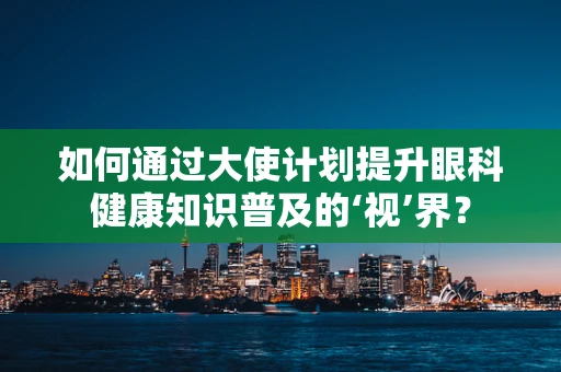 如何通过大使计划提升眼科健康知识普及的‘视’界？