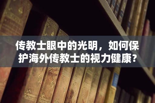 传教士眼中的光明，如何保护海外传教士的视力健康？