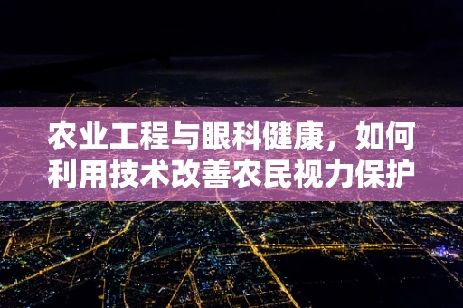 农业工程与眼科健康，如何利用技术改善农民视力保护？