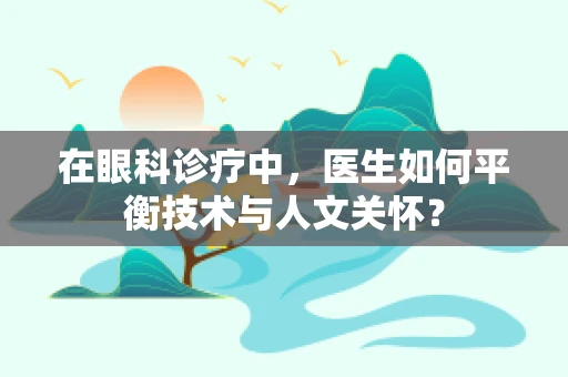 在眼科诊疗中，医生如何平衡技术与人文关怀？