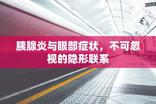 胰腺炎与眼部症状，不可忽视的隐形联系