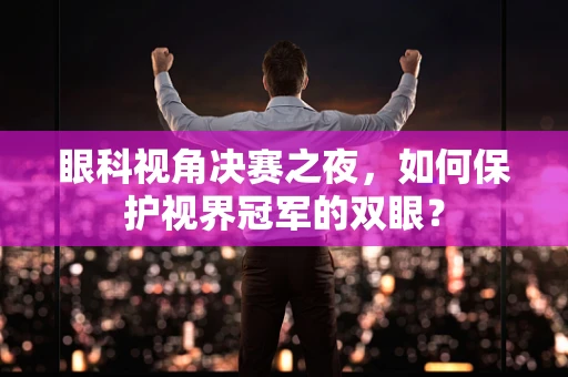 眼科视角决赛之夜，如何保护视界冠军的双眼？