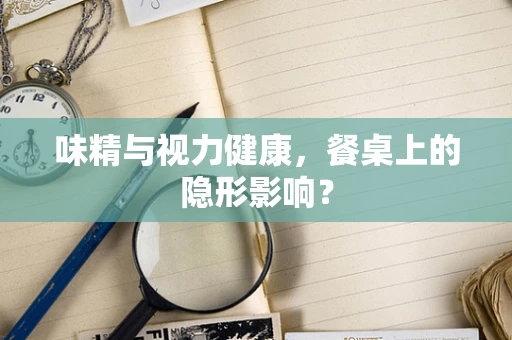 味精与视力健康，餐桌上的隐形影响？