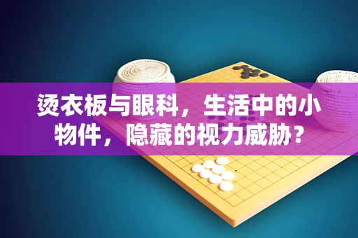 烫衣板与眼科，生活中的小物件，隐藏的视力威胁？