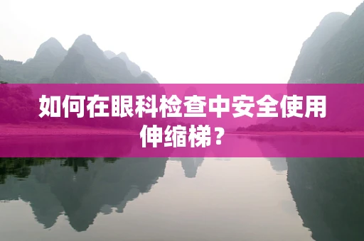 如何在眼科检查中安全使用伸缩梯？
