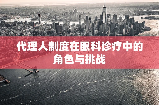 代理人制度在眼科诊疗中的角色与挑战