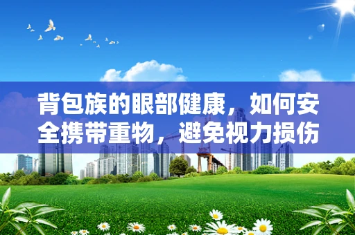 背包族的眼部健康，如何安全携带重物，避免视力损伤？