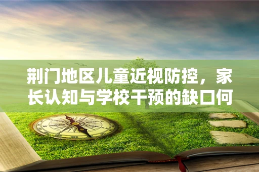 荆门地区儿童近视防控，家长认知与学校干预的缺口何在？