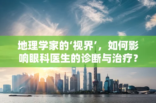 地理学家的‘视界’，如何影响眼科医生的诊断与治疗？