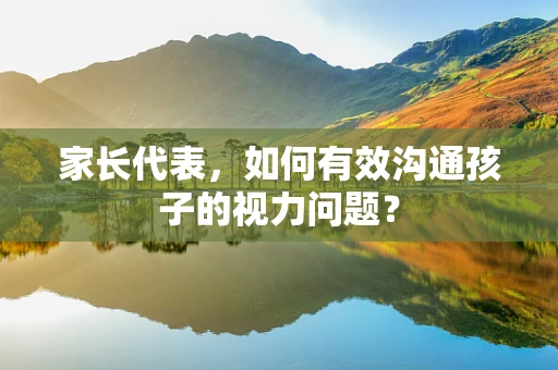 家长代表，如何有效沟通孩子的视力问题？