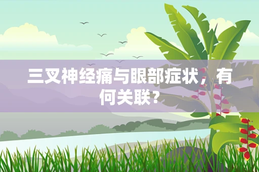 三叉神经痛与眼部症状，有何关联？
