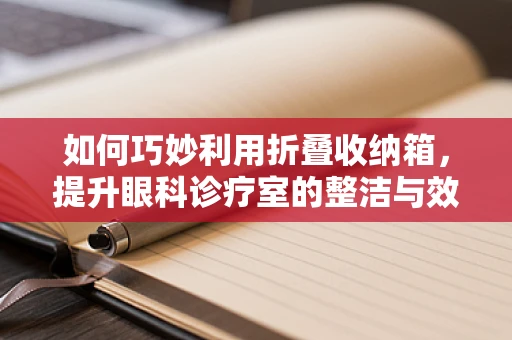 如何巧妙利用折叠收纳箱，提升眼科诊疗室的整洁与效率？