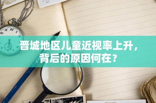 晋城地区儿童近视率上升，背后的原因何在？