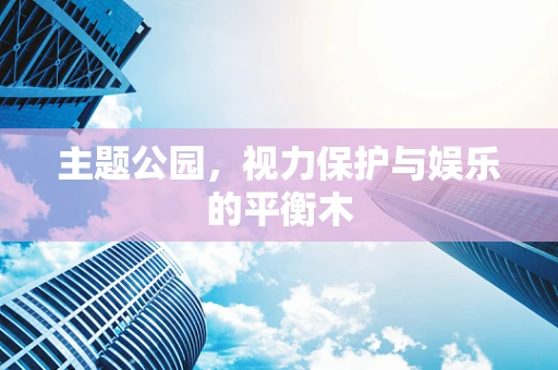 主题公园，视力保护与娱乐的平衡木