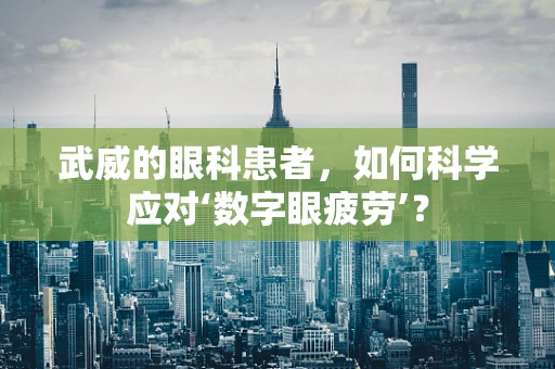 武威的眼科患者，如何科学应对‘数字眼疲劳’？