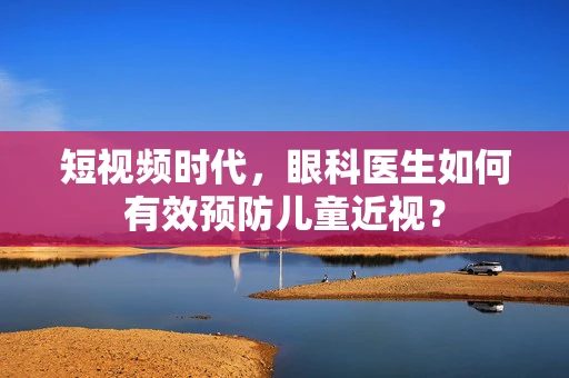 短视频时代，眼科医生如何有效预防儿童近视？