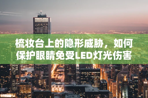 梳妆台上的隐形威胁，如何保护眼睛免受LED灯光伤害？