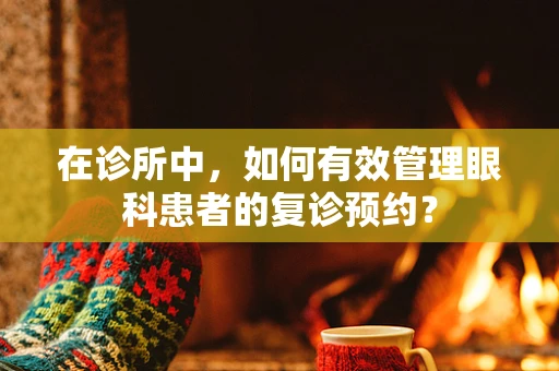在诊所中，如何有效管理眼科患者的复诊预约？