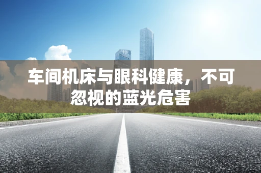 车间机床与眼科健康，不可忽视的蓝光危害