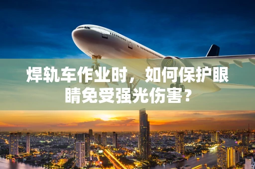 焊轨车作业时，如何保护眼睛免受强光伤害？