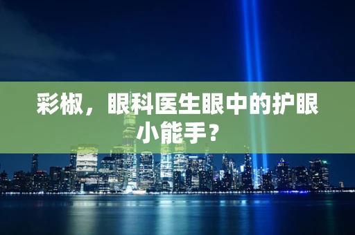 彩椒，眼科医生眼中的护眼小能手？