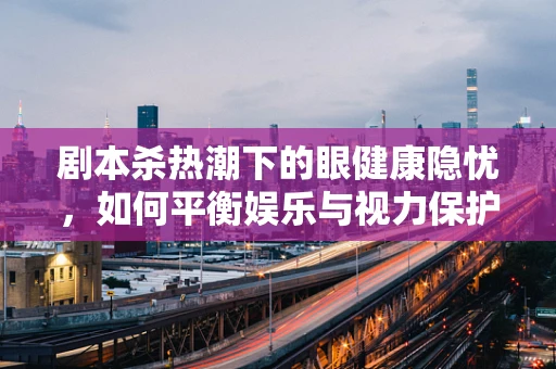 剧本杀热潮下的眼健康隐忧，如何平衡娱乐与视力保护？