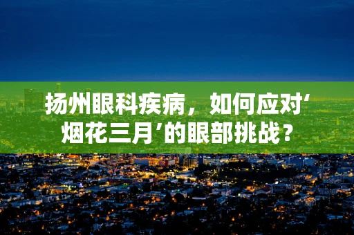 扬州眼科疾病，如何应对‘烟花三月’的眼部挑战？