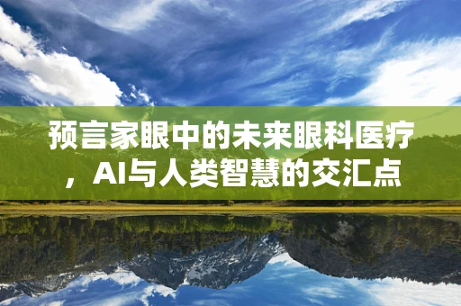 预言家眼中的未来眼科医疗，AI与人类智慧的交汇点