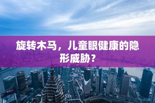 旋转木马，儿童眼健康的隐形威胁？