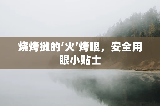 烧烤摊的‘火’烤眼，安全用眼小贴士