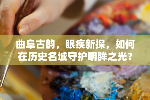 曲阜古韵，眼疾新探，如何在历史名城守护明眸之光？