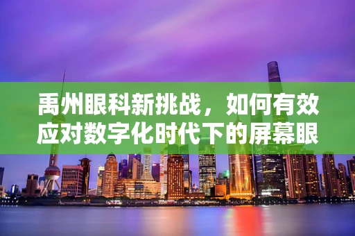 禹州眼科新挑战，如何有效应对数字化时代下的屏幕眼病？